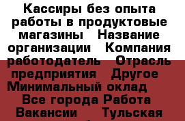 Кассиры без опыта работы в продуктовые магазины › Название организации ­ Компания-работодатель › Отрасль предприятия ­ Другое › Минимальный оклад ­ 1 - Все города Работа » Вакансии   . Тульская обл.